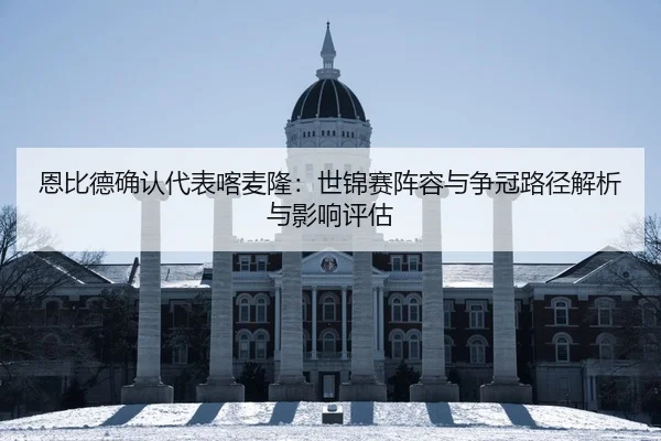 en-bi-de-que-ren-dai-biao-ka-mai-long-shi-jin-sai-zhen-rong-yu-zheng-guan-lu-jing-jie-xi-yu-ying-xiang-ping-gu-2-924.jpg