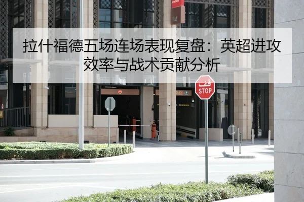 拉什福德五场连场表现复盘：英超进攻效率与战术贡献分析